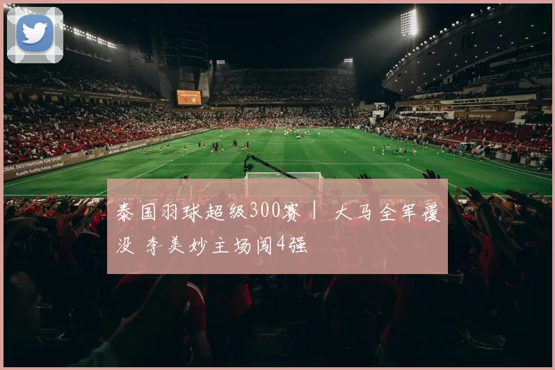 泰国羽球超级300赛｜ 大马全军覆没 李美妙主场闯4强