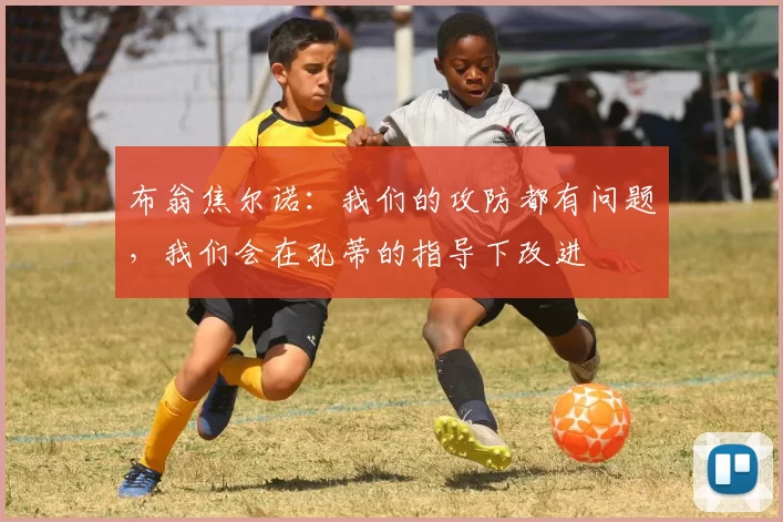 布翁焦尔诺：我们的攻防都有问题，我们会在孔蒂的指导下改进