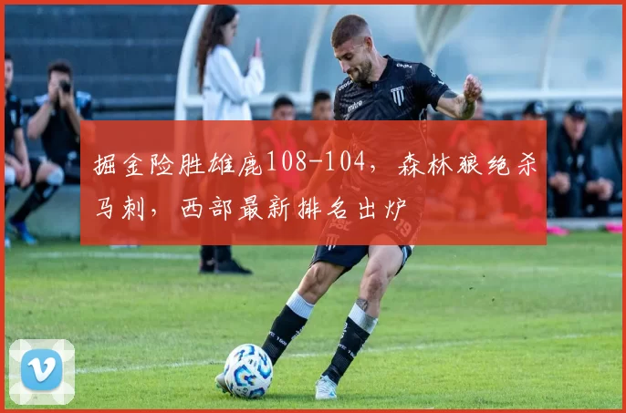 掘金险胜雄鹿108-104，森林狼绝杀马刺，西部最新排名出炉