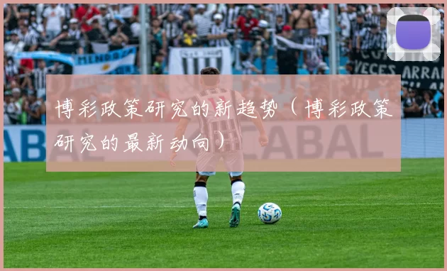 博彩政策研究的新趋势（博彩政策研究的最新动向）