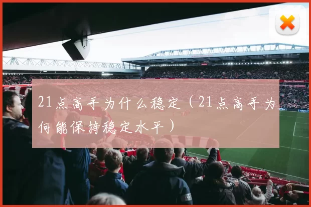 21点高手为什么稳定（21点高手为何能保持稳定水平）