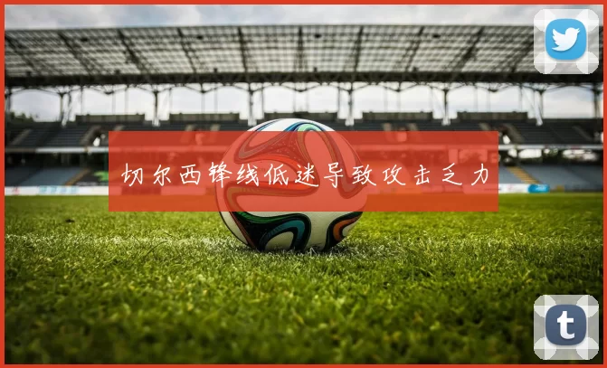 切尔西锋线低迷导致攻击乏力