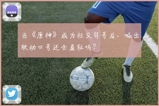 当《原神》成为社交符号后，喊出联动口号还会羞耻吗？