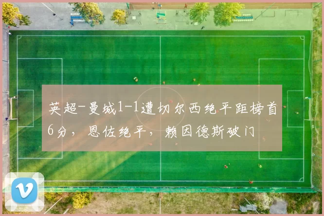 英超-曼城1-1遭切尔西绝平距榜首6分，恩佐绝平，赖因德斯破门