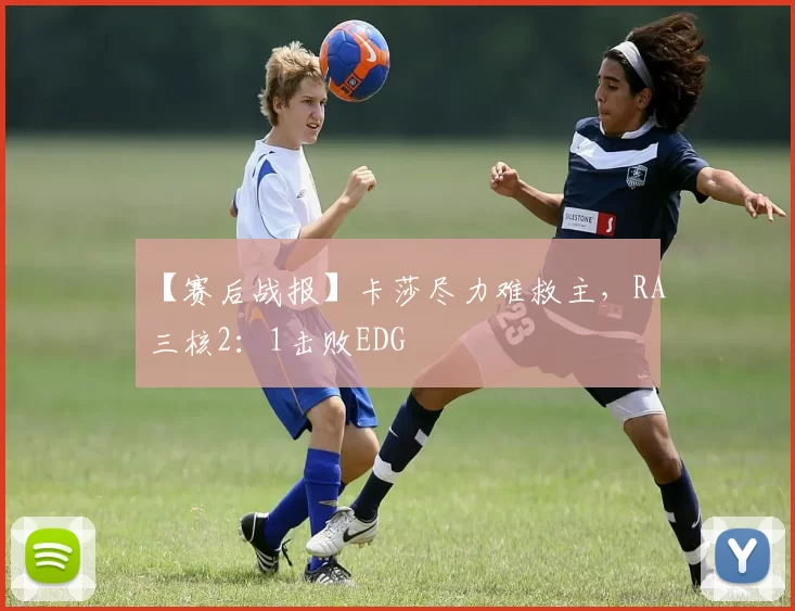 【赛后战报】卡莎尽力难救主，RA三核2：1击败EDG