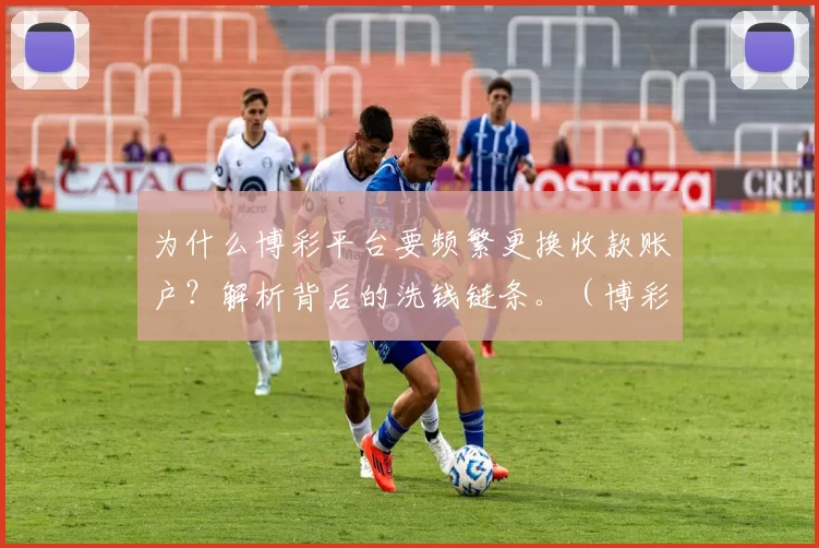 为什么博彩平台要频繁更换收款账户？解析背后的洗钱链条。（博彩平台频繁更换收款账户的真相：隐秘洗钱链条大起底）