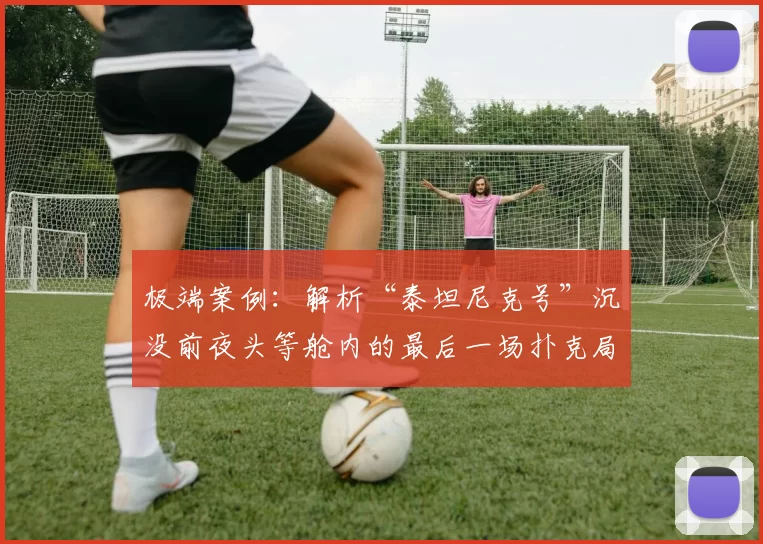 极端案例：解析“泰坦尼克号”沉没前夜头等舱内的最后一场扑克局。（边界案例：剖析泰坦尼克号沉没前夜头等舱的最后一局扑克）
