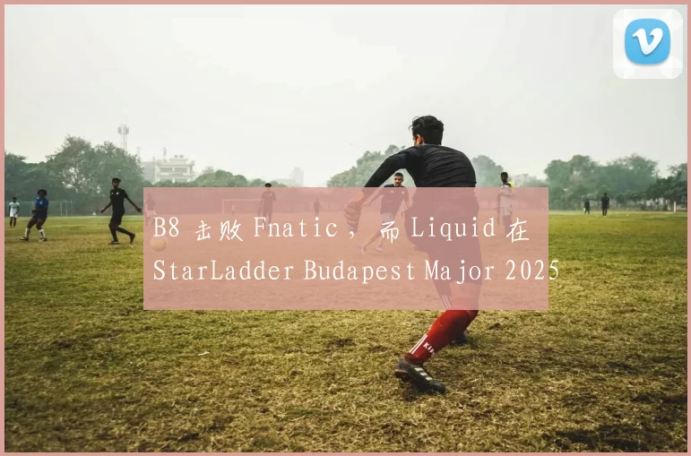 B8 击败 Fnatic ，而 Liquid 在 StarLadder Budapest Major 2025 Stage 2 中输给了 PARIVISION