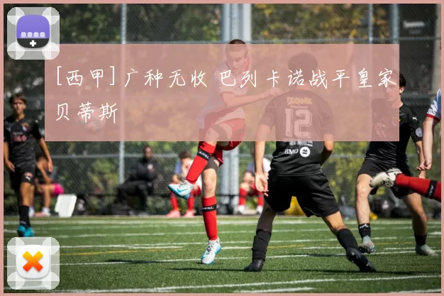 [西甲]广种无收 巴列卡诺战平皇家贝蒂斯