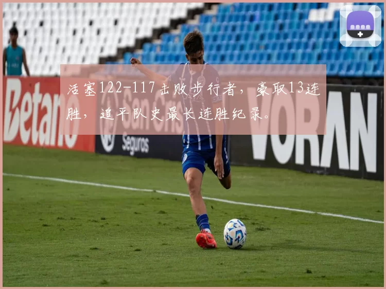 活塞122-117击败步行者，豪取13连胜，追平队史最长连胜纪录。