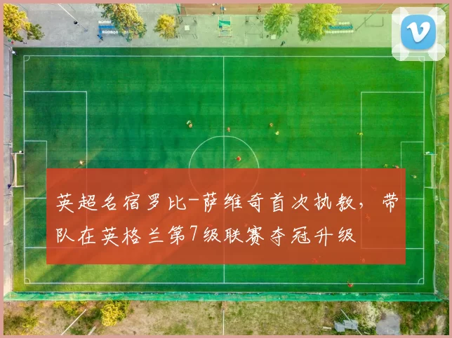 英超名宿罗比-萨维奇首次执教，带队在英格兰第7级联赛夺冠升级