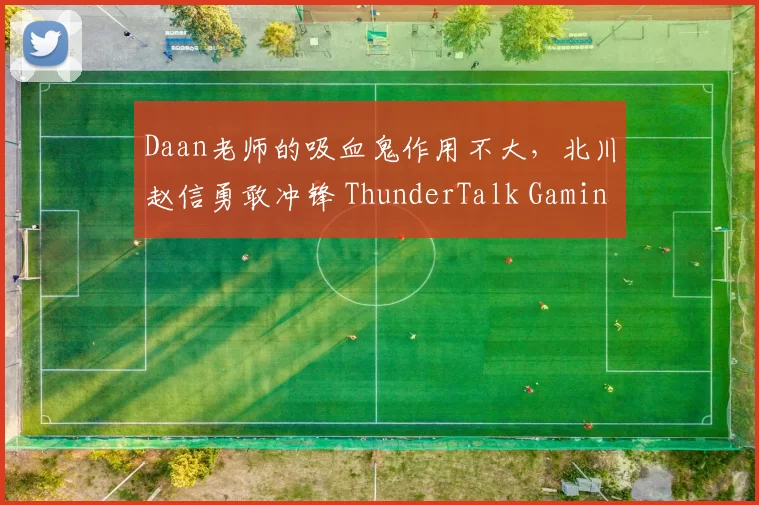 Daan老师的吸血鬼作用不大，北川赵信勇敢冲锋 ThunderTalk Gaming 扳平比分