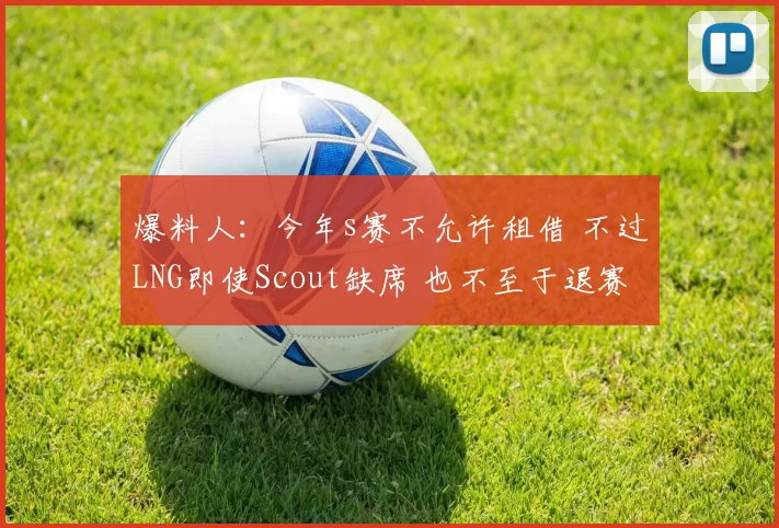 爆料人：今年s赛不允许租借 不过LNG即使Scout缺席 也不至于退赛