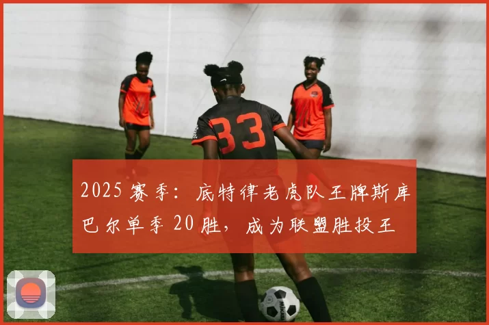 2025 赛季：底特律老虎队王牌斯库巴尔单季 20 胜，成为联盟胜投王