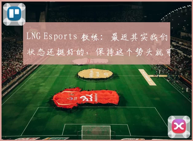 LNG Esports 教练：最近其实我们状态还挺好的，保持这个势头就可以